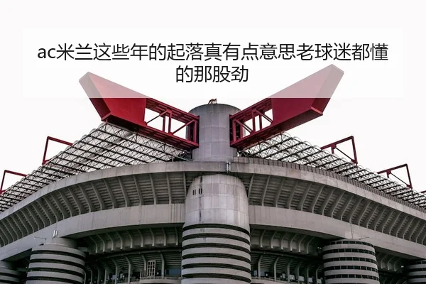ac米兰这些年的起落真有点意思老球迷都懂的那股劲