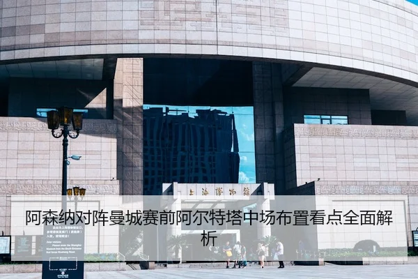 阿森纳对阵曼城赛前阿尔特塔中场布置看点全面解析