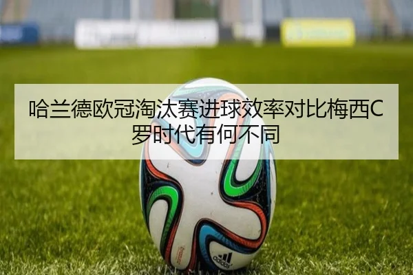 哈兰德欧冠淘汰赛进球效率对比梅西C罗时代有何不同