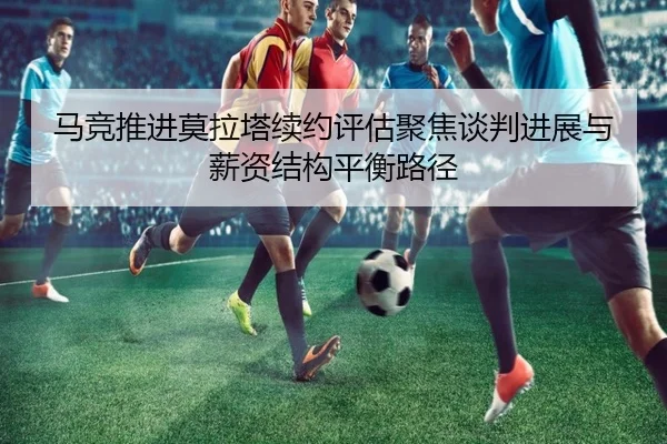 马竞推进莫拉塔续约评估聚焦谈判进展与薪资结构平衡路径