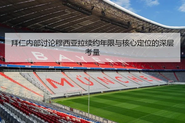 拜仁内部讨论穆西亚拉续约年限与核心定位的深层考量
