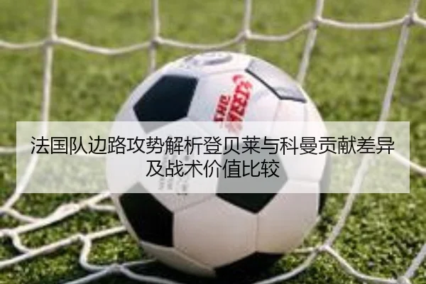法国队边路攻势解析登贝莱与科曼贡献差异及战术价值比较
