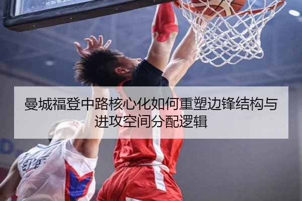 曼城福登中路核心化如何重塑边锋结构与进攻空间分配逻辑
