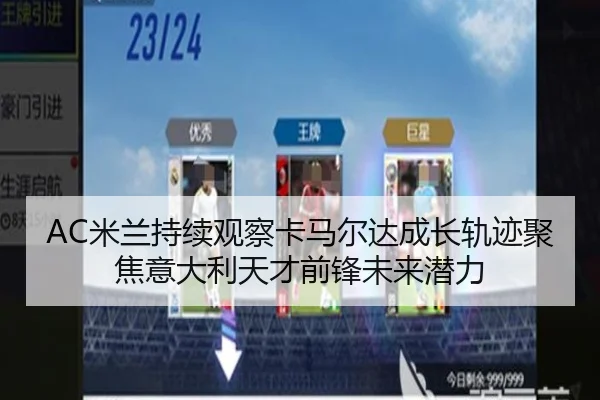 AC米兰持续观察卡马尔达成长轨迹聚焦意大利天才前锋未来潜力