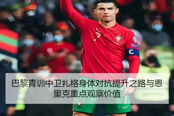 巴黎青训中卫扎格身体对抗提升之路与恩里克重点观察价值