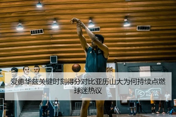 爱德华兹关键时刻得分对比亚历山大为何持续点燃球迷热议